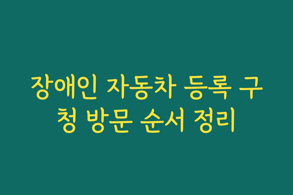 장애인 자동차 등록 구청 방문 순서 정리