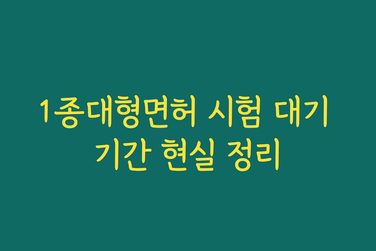 1종대형면허 시험 대기 기간 현실 정리