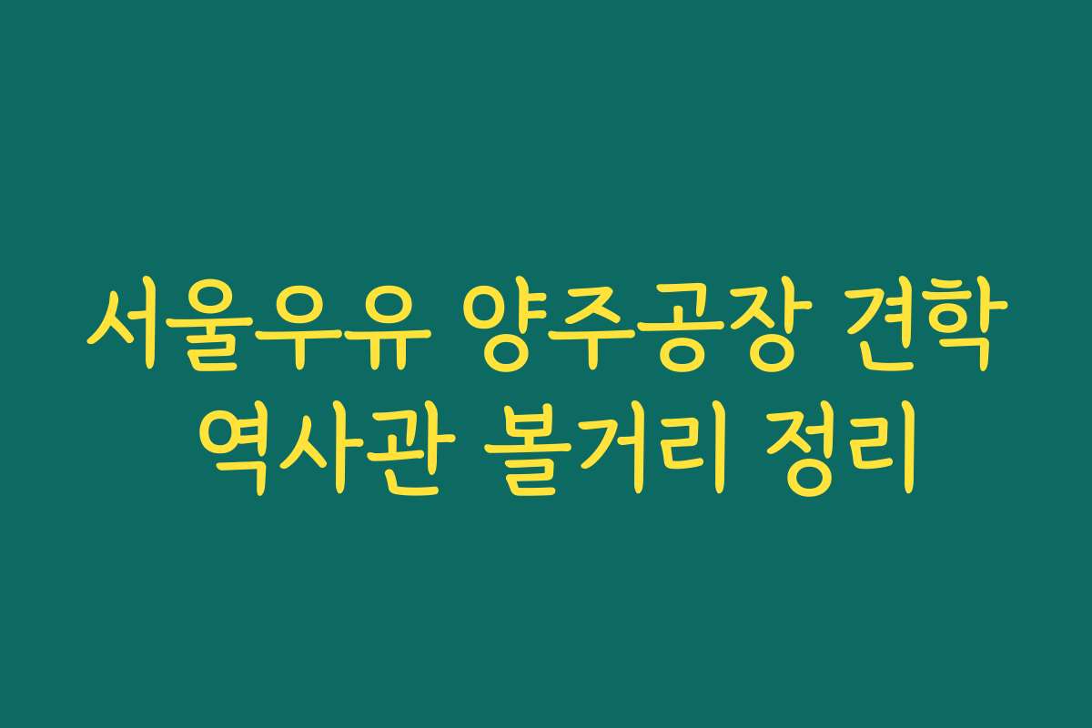 서울우유 양주공장 견학 역사관 볼거리 정리