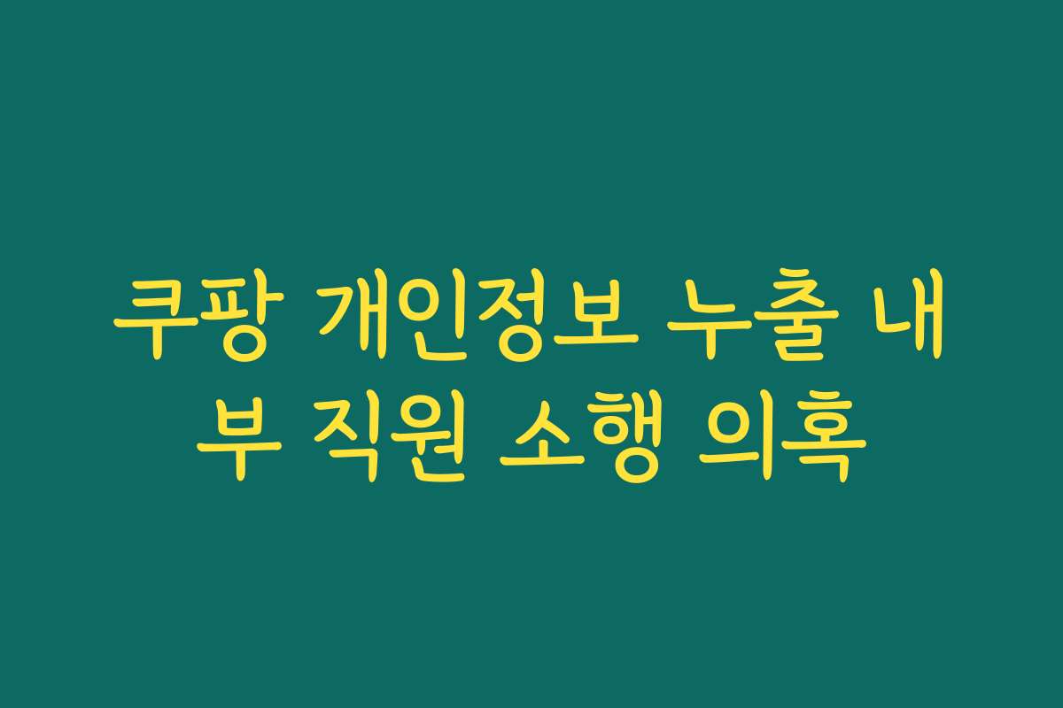 쿠팡 개인정보 누출 내부 직원 소행 의혹