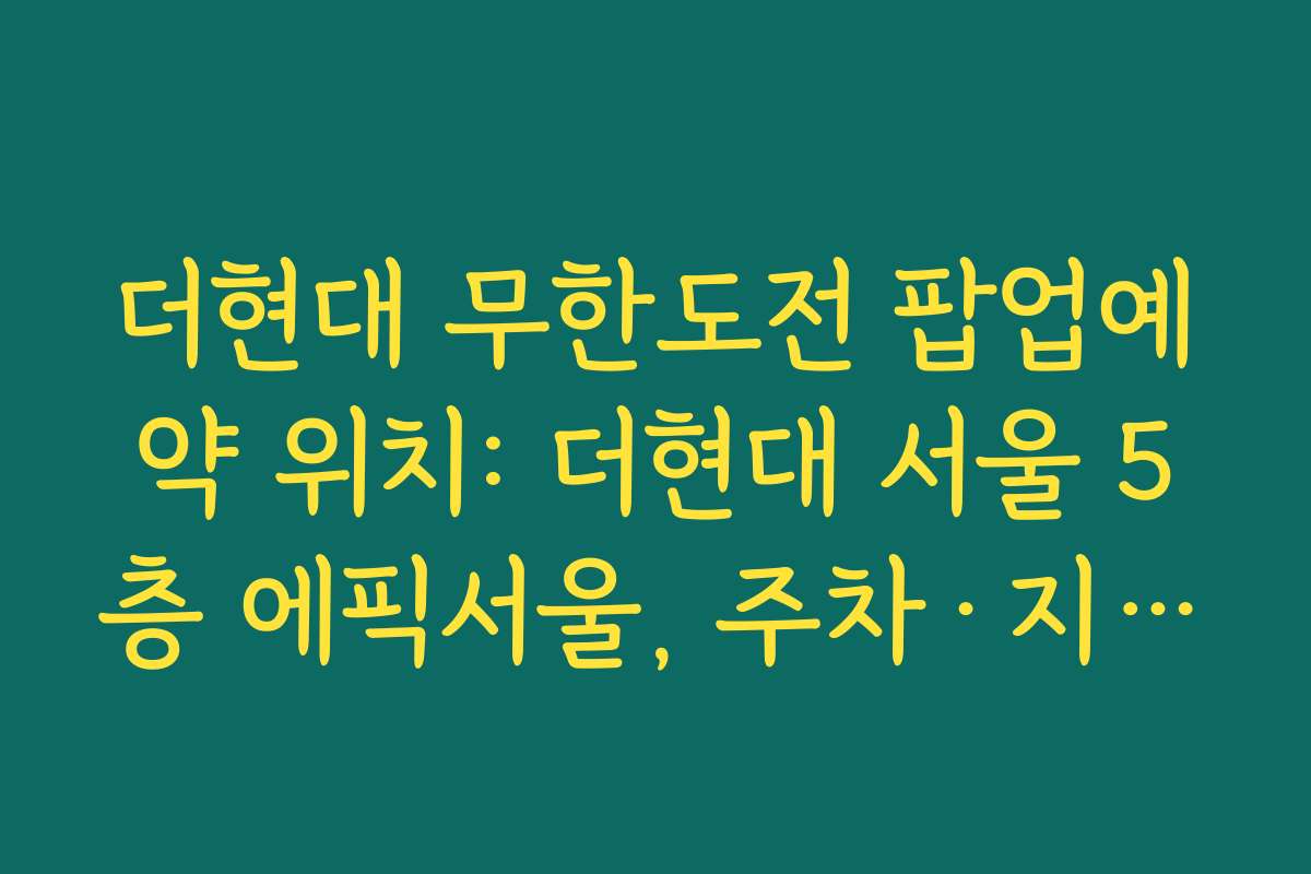더현대 무한도전 팝업예약 위치: 더현대 서울 5층 에픽서울, 주차·지하철 연계 동선 정리