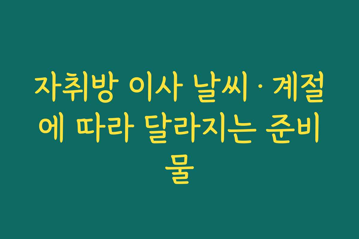 자취방 이사 날씨·계절에 따라 달라지는 준비물