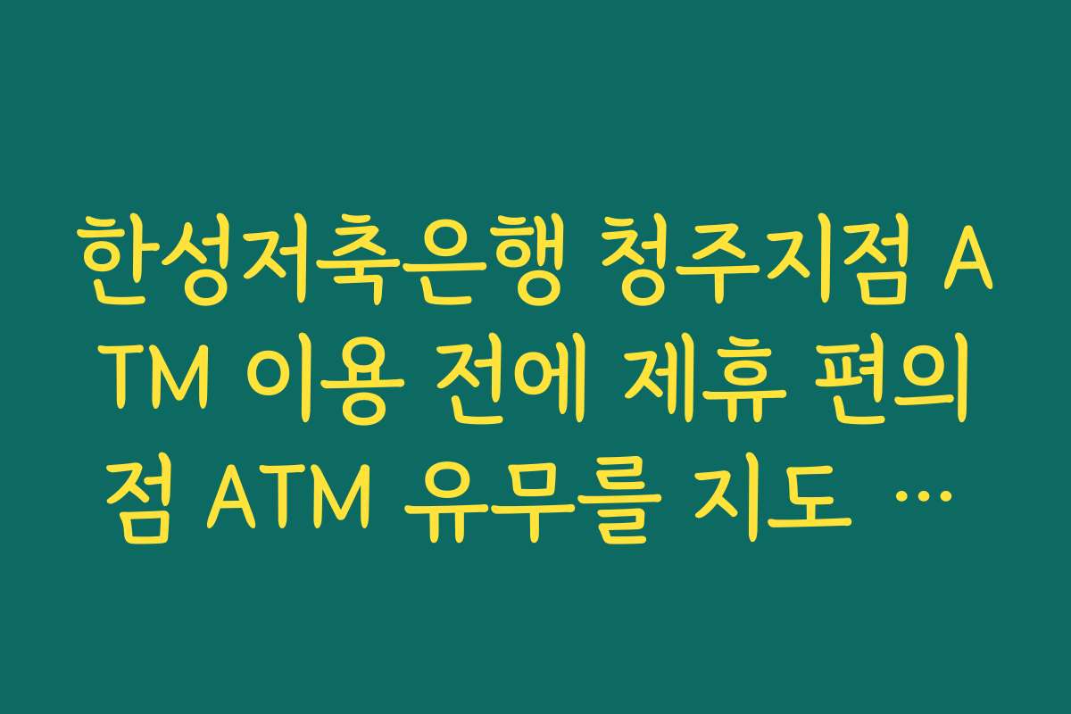 한성저축은행 청주지점 ATM 이용 전에 제휴 편의점 ATM 유무를 지도 앱으로 확인하는 요령