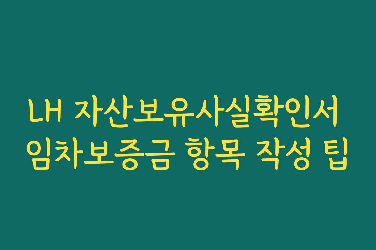 LH 자산보유사실확인서 임차보증금 항목 작성 팁
