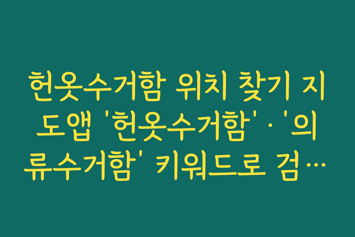 헌옷수거함 위치 찾기 지도앱 ‘헌옷수거함’·‘의류수거함’ 키워드로 검색할 때 팁