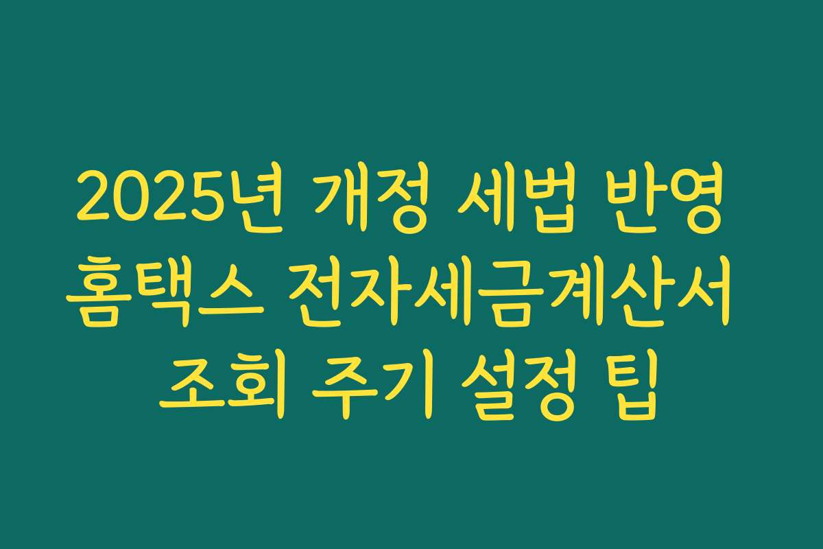 2025년 개정 세법 반영 홈택스 전자세금계산서 조회 주기 설정 팁