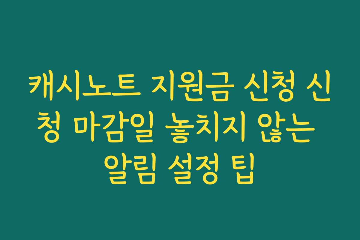 캐시노트 지원금 신청 신청 마감일 놓치지 않는 알림 설정 팁