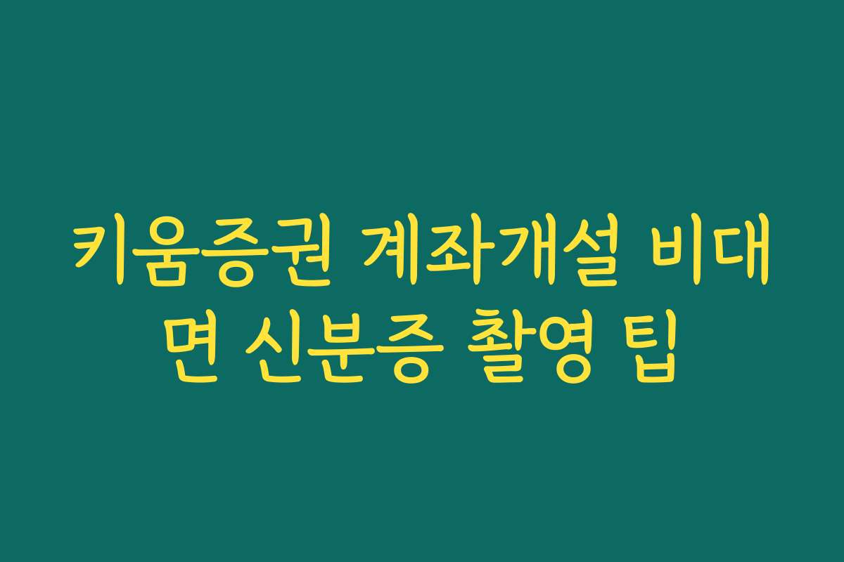 키움증권 계좌개설 비대면 신분증 촬영 팁