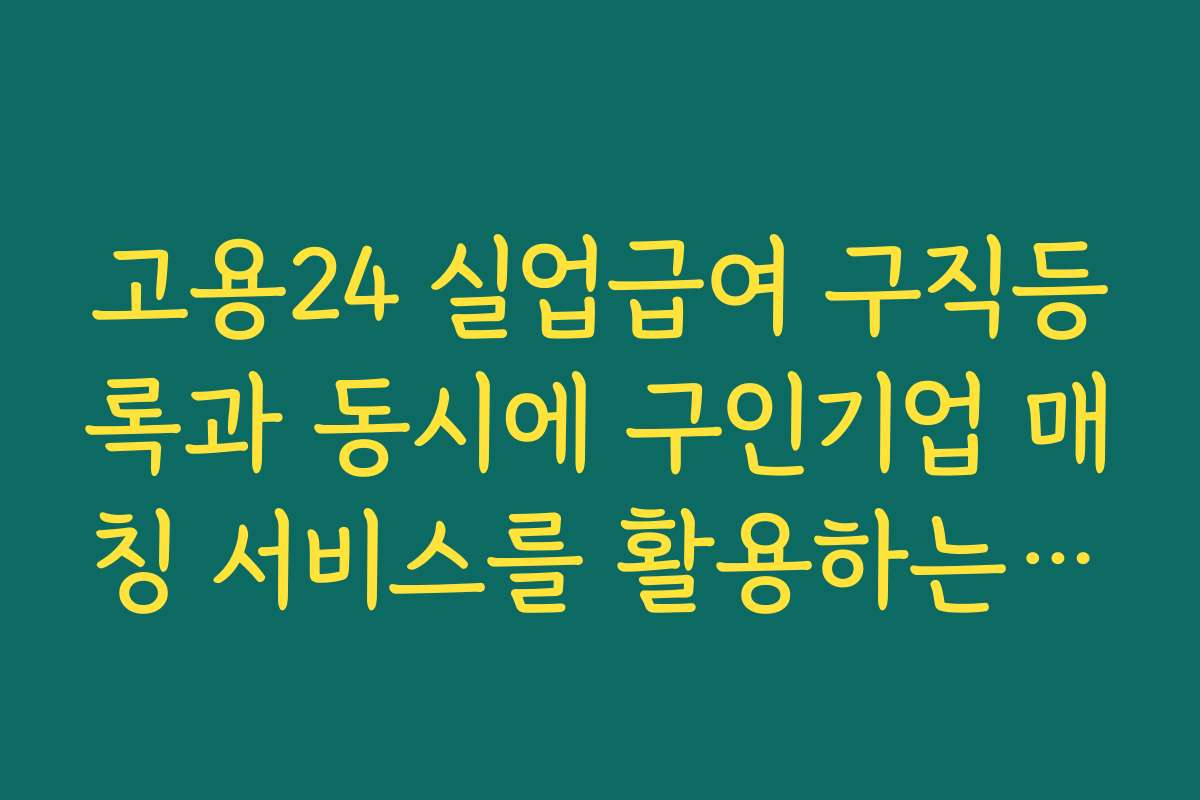 고용24 실업급여 구직등록과 동시에 구인기업 매칭 서비스를 활용하는 요령