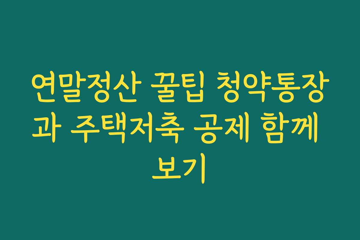 연말정산 꿀팁 청약통장과 주택저축 공제 함께 보기