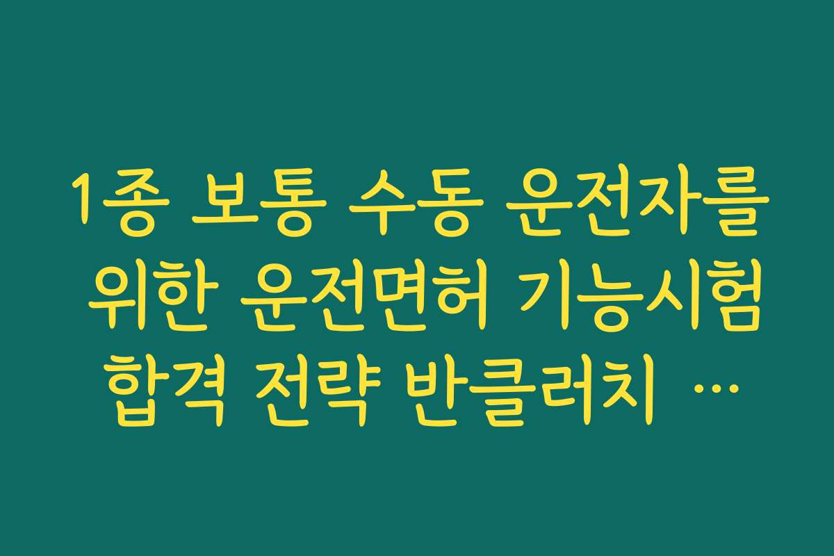 1종 보통 수동 운전자를 위한 운전면허 기능시험 합격 전략 반클러치 활용