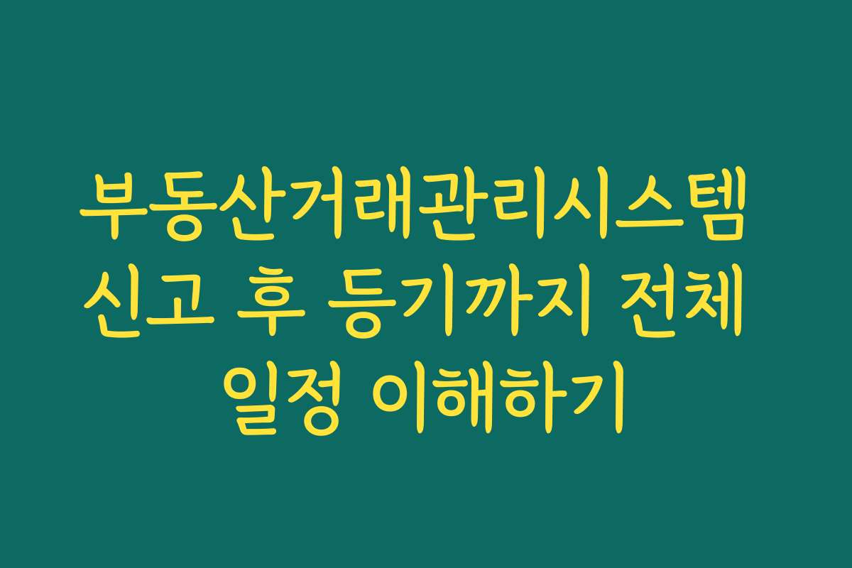 부동산거래관리시스템 신고 후 등기까지 전체 일정 이해하기
