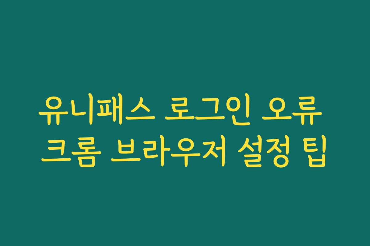유니패스 로그인 오류 크롬 브라우저 설정 팁