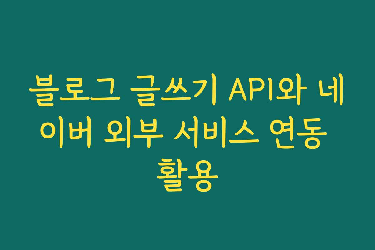 블로그 글쓰기 API와 네이버 외부 서비스 연동 활용