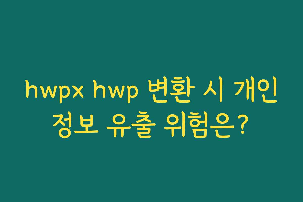 hwpx hwp 변환 시 개인정보 유출 위험은?