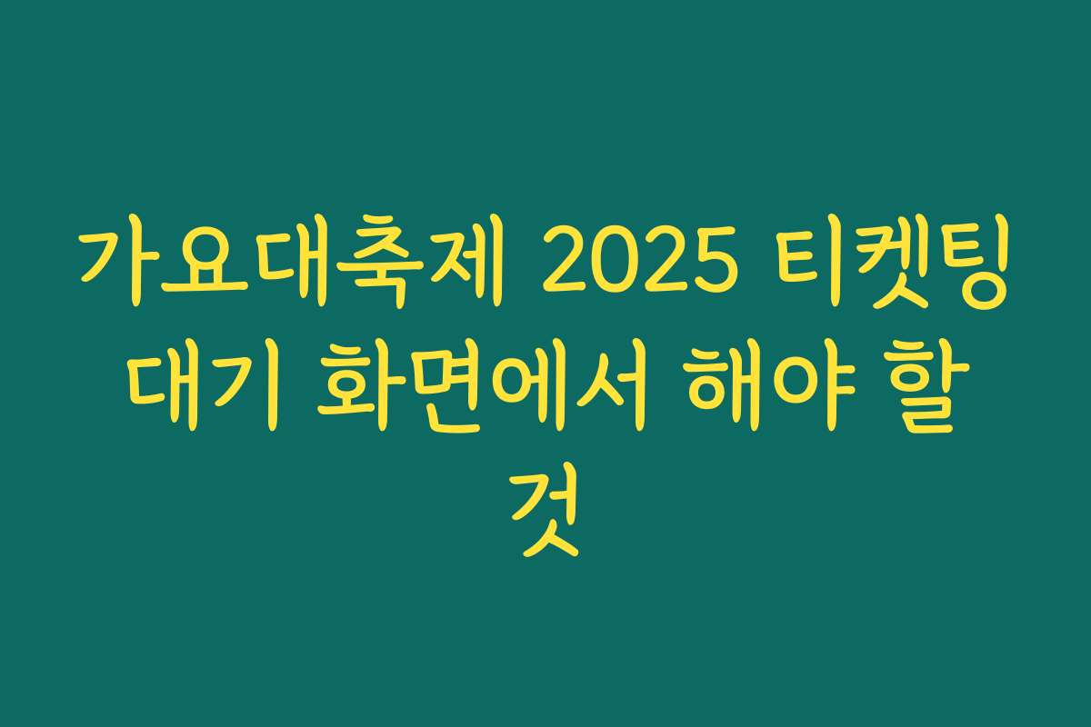 가요대축제 2025 티켓팅 대기 화면에서 해야 할 것