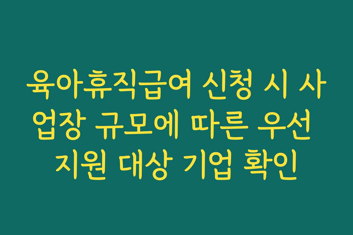 육아휴직급여 신청 시 사업장 규모에 따른 우선 지원 대상 기업 확인