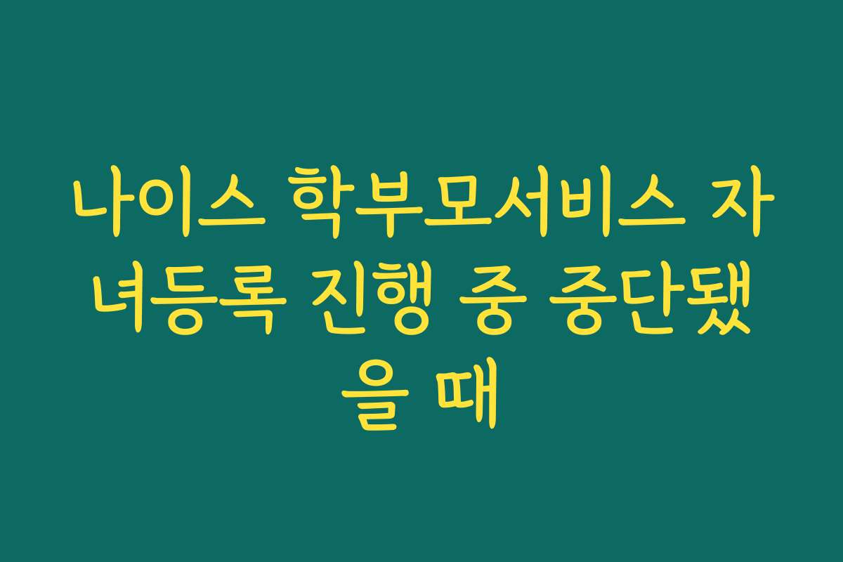 나이스 학부모서비스 자녀등록 진행 중 중단됐을 때