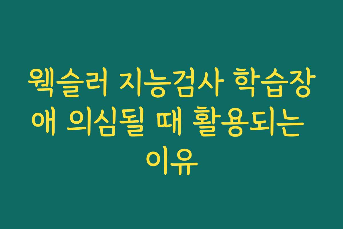 웩슬러 지능검사 학습장애 의심될 때 활용되는 이유