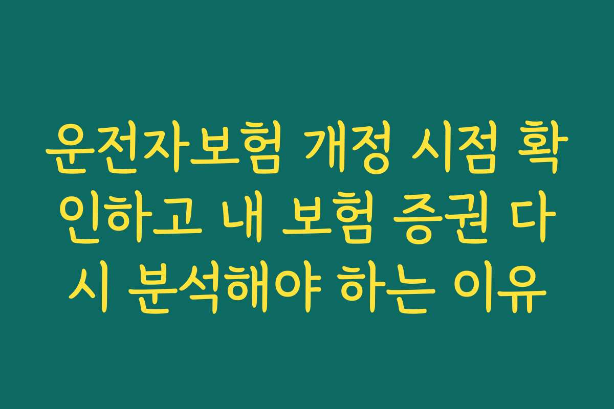 운전자보험 개정 시점 확인하고 내 보험 증권 다시 분석해야 하는 이유