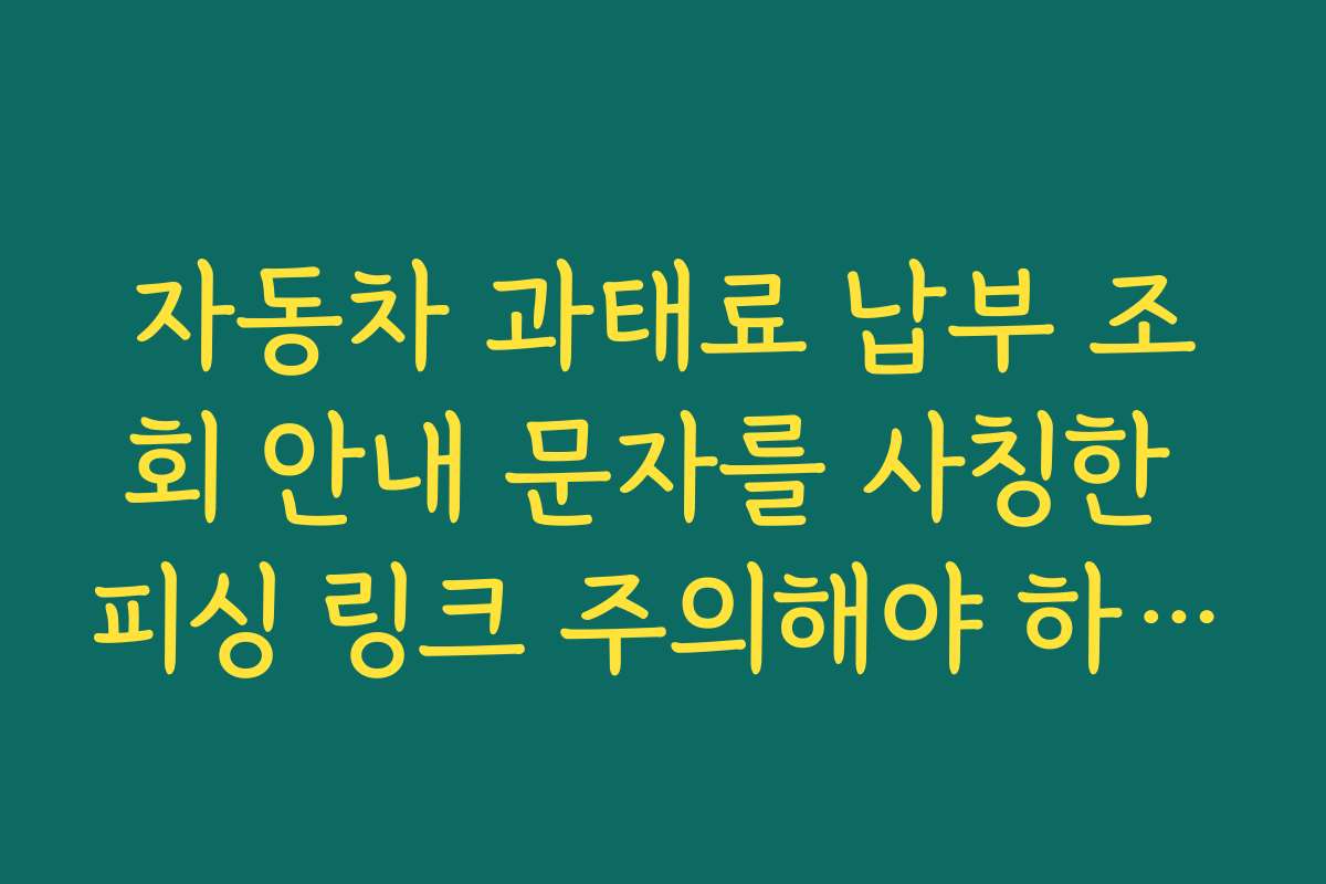 자동차 과태료 납부 조회 안내 문자를 사칭한 피싱 링크 주의해야 하는 이유