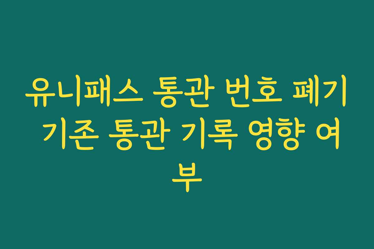 유니패스 통관 번호 폐기 기존 통관 기록 영향 여부