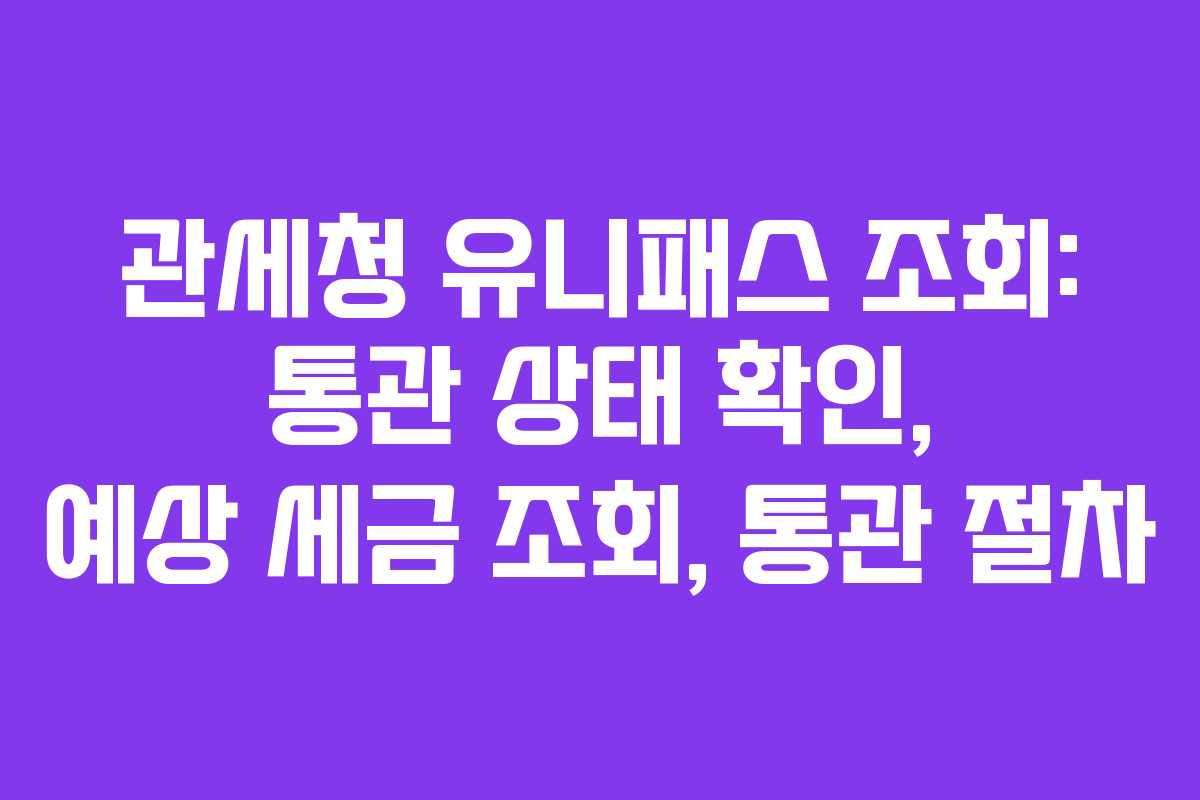 관세청 유니패스 조회: 통관 상태 확인, 예상 세금 조회, 통관 절차