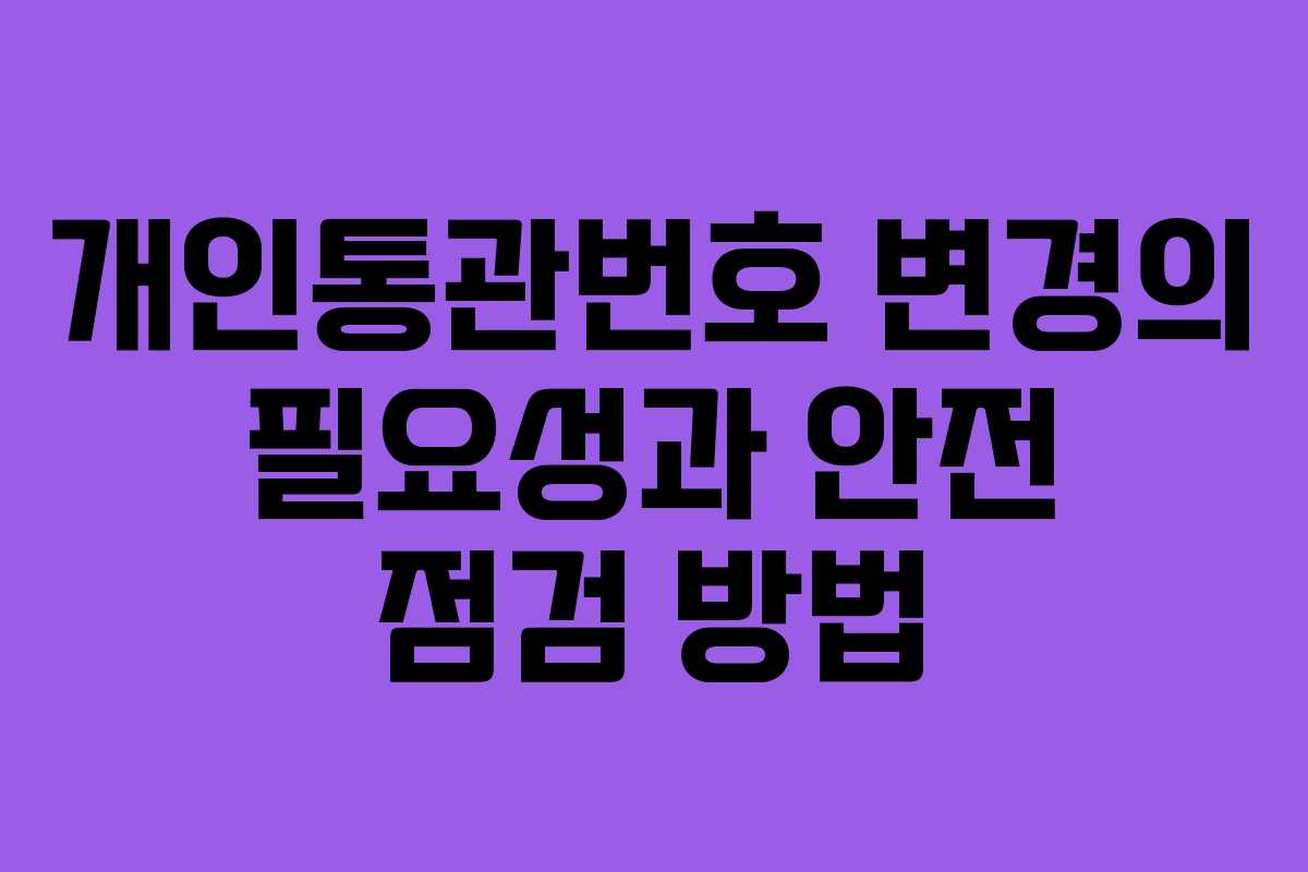 개인통관번호 변경의 필요성과 안전 점검 방법