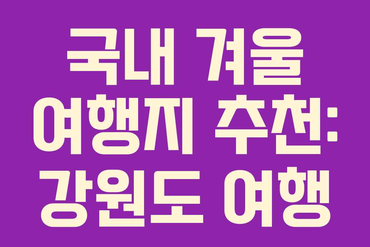 국내 겨울 여행지 추천: 강원도 여행