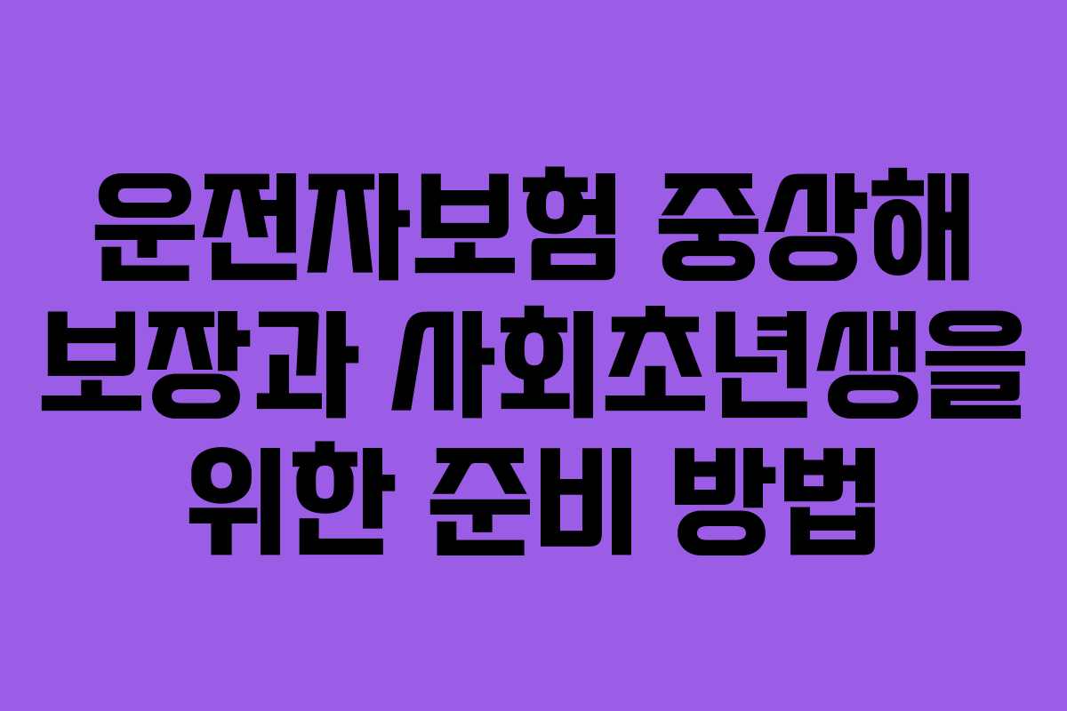 운전자보험 중상해 보장과 사회초년생을 위한 준비 방법