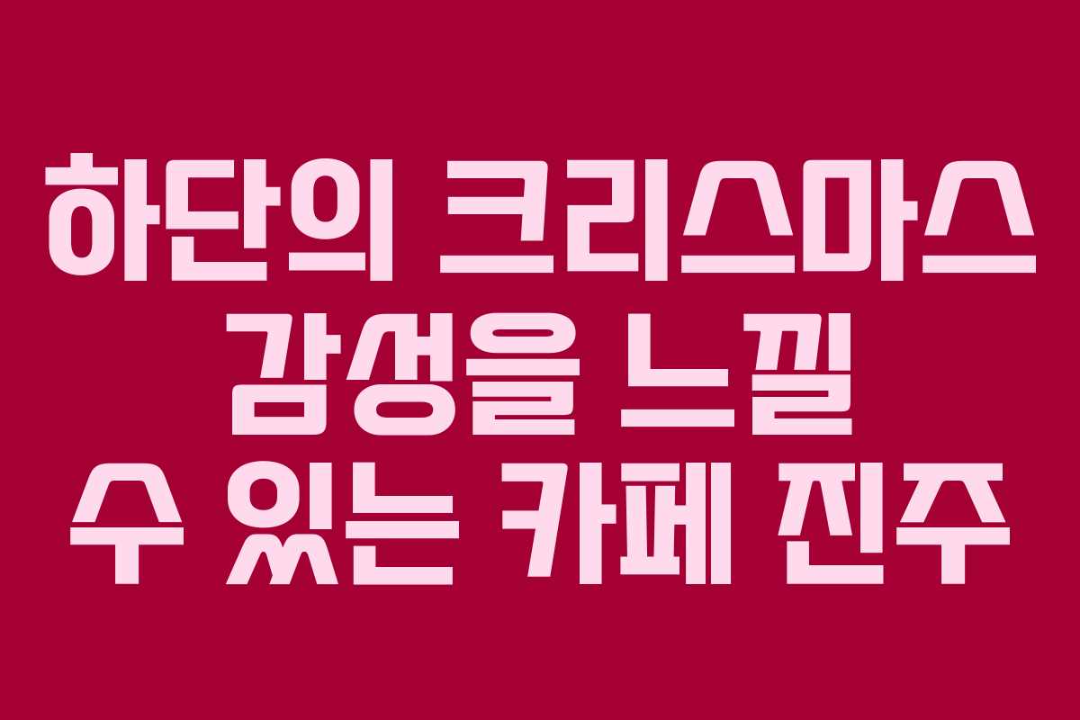 하단의 크리스마스 감성을 느낄 수 있는 카페 진주