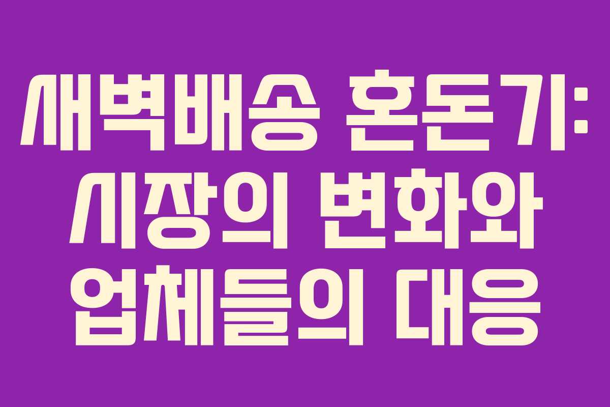 새벽배송 혼돈기: 시장의 변화와 업체들의 대응