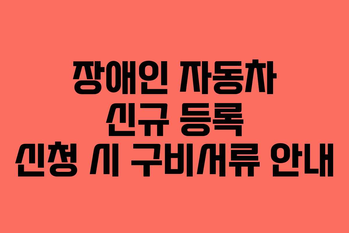 장애인 자동차 신규 등록 신청 시 구비서류 안내