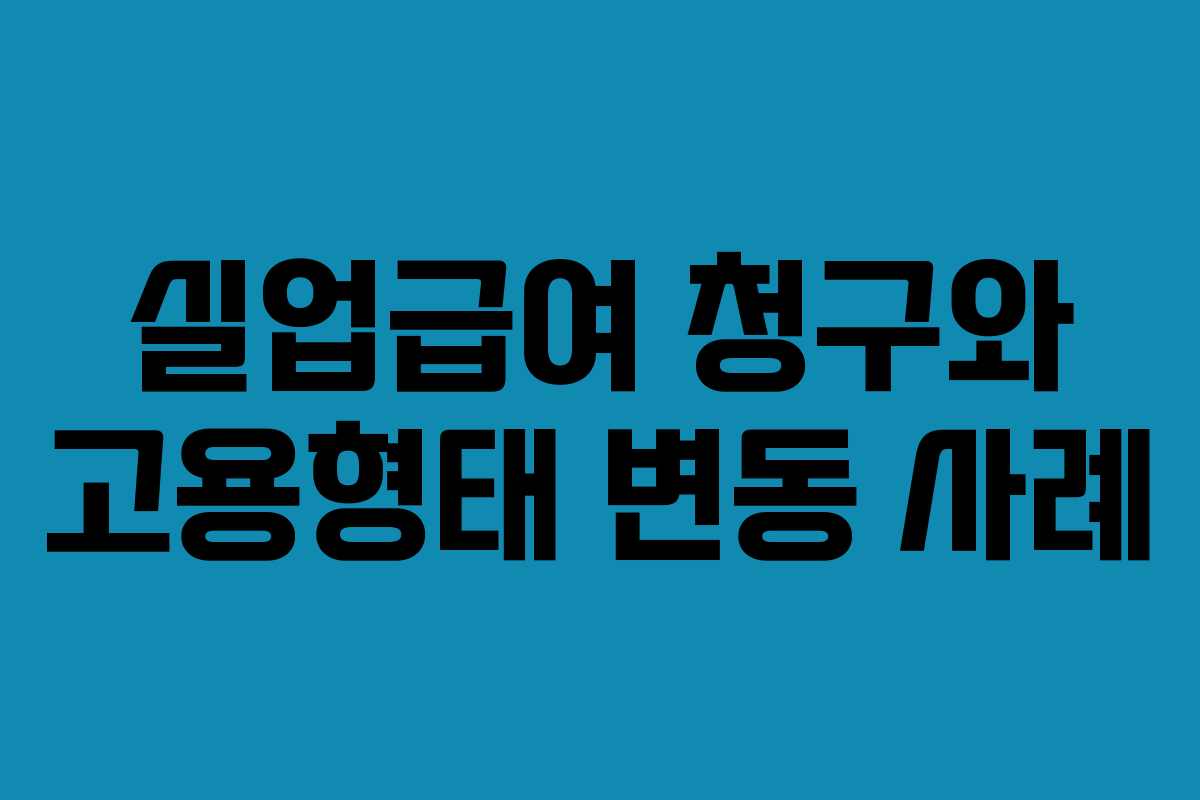 실업급여 청구와 고용형태 변동 사례