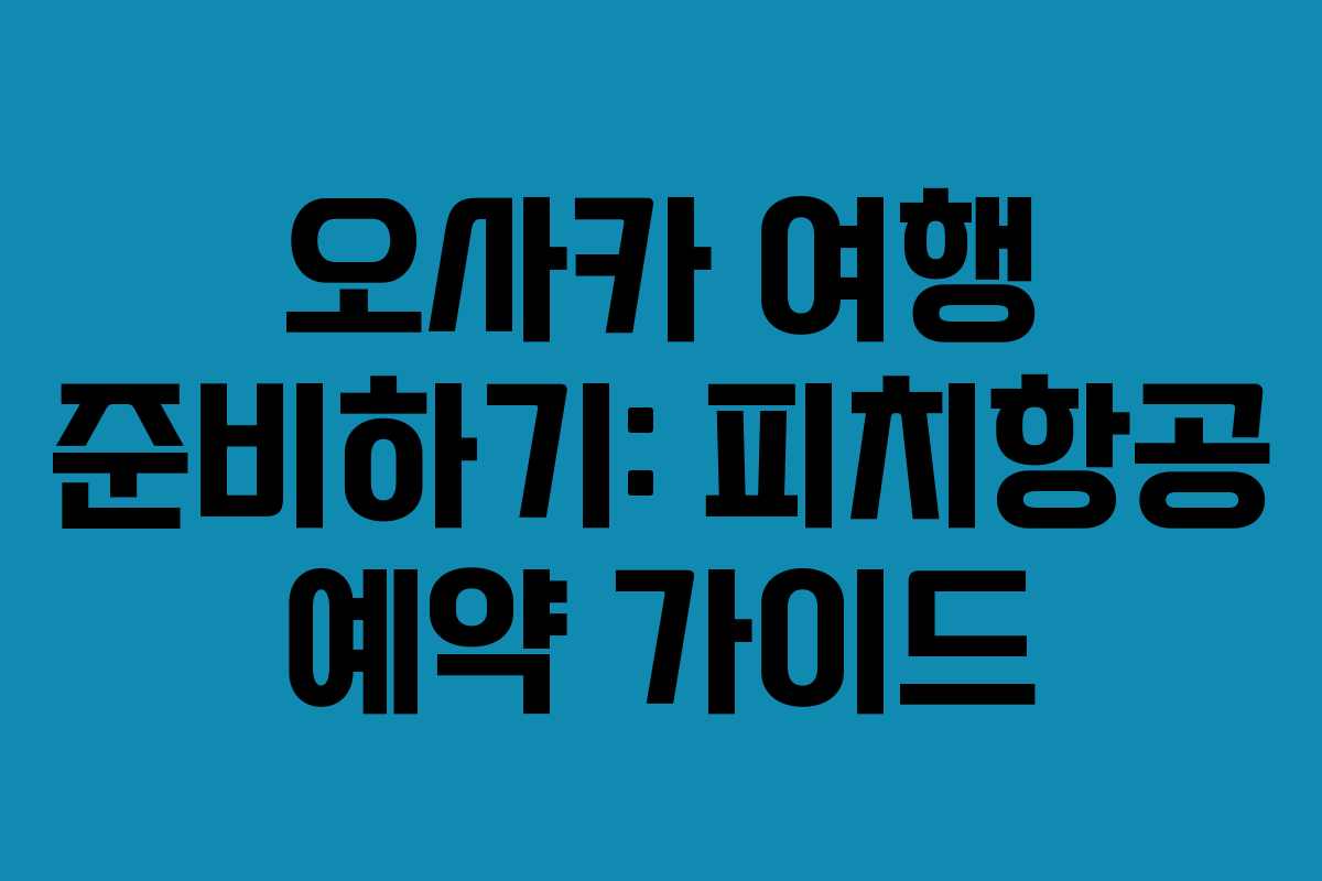 오사카 여행 준비하기: 피치항공 예약 가이드