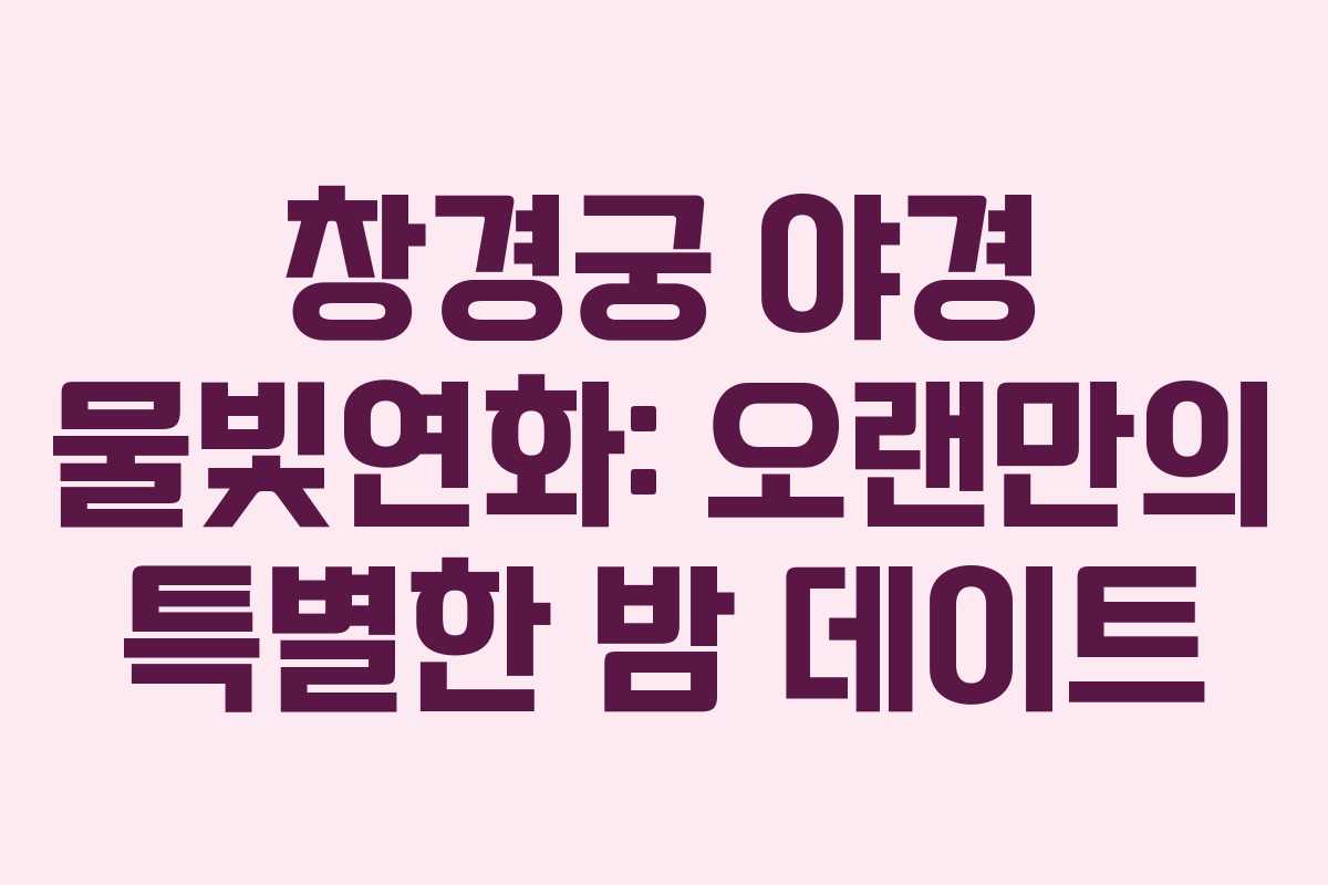 창경궁 야경 물빛연화: 오랜만의 특별한 밤 데이트