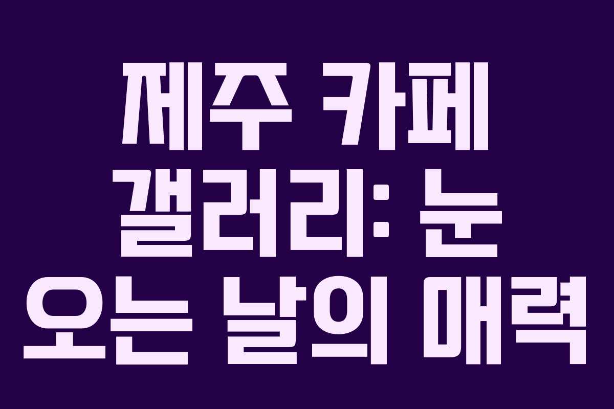 제주 카페 갤러리: 눈 오는 날의 매력