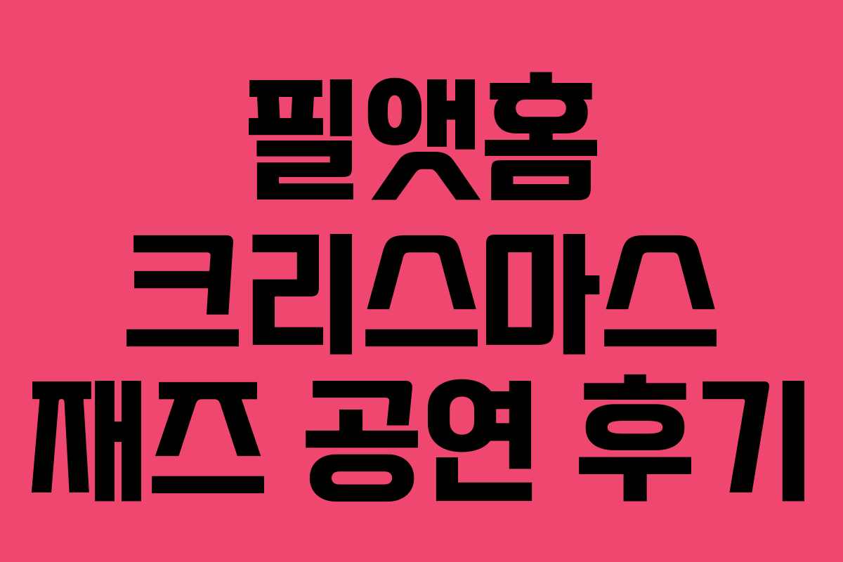 필앳홈 크리스마스 재즈 공연 후기