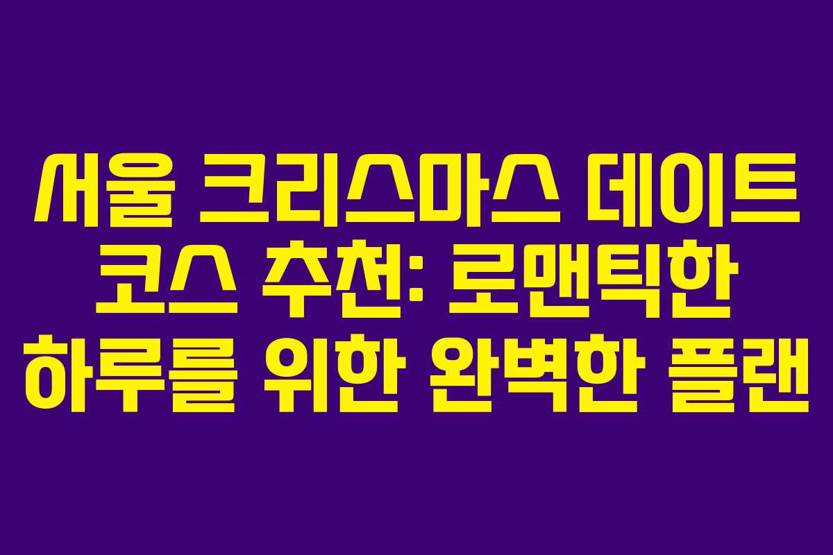 서울 크리스마스 데이트 코스 추천: 로맨틱한 하루를 위한 완벽한 플랜