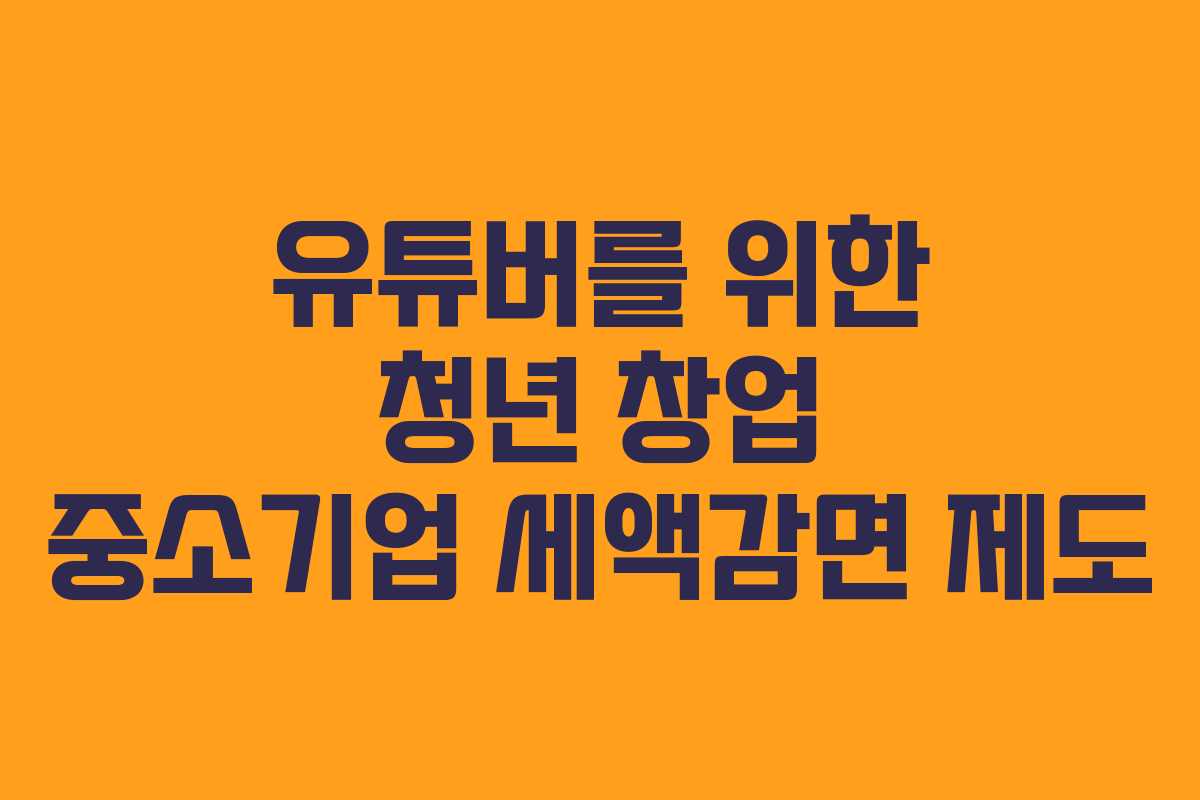 유튜버를 위한 청년 창업 중소기업 세액감면 제도