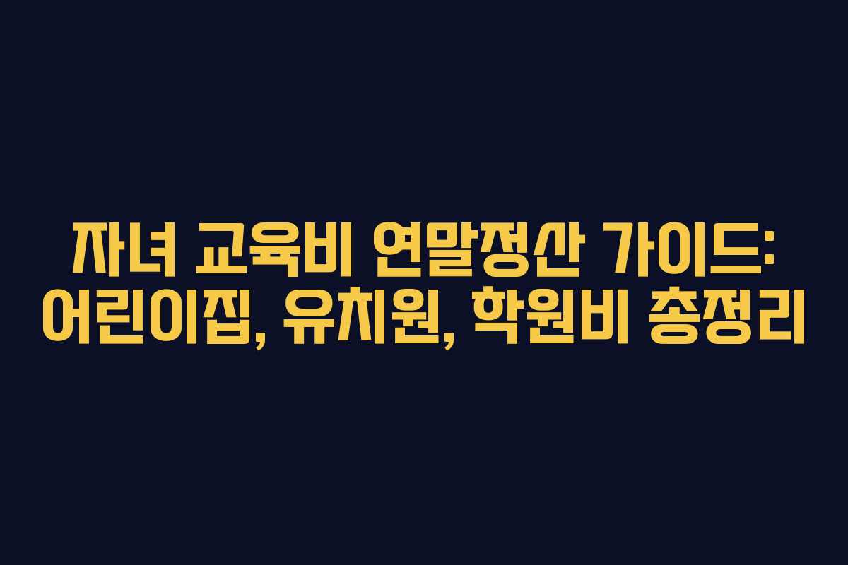 자녀 교육비 연말정산 가이드: 어린이집, 유치원, 학원비 총정리