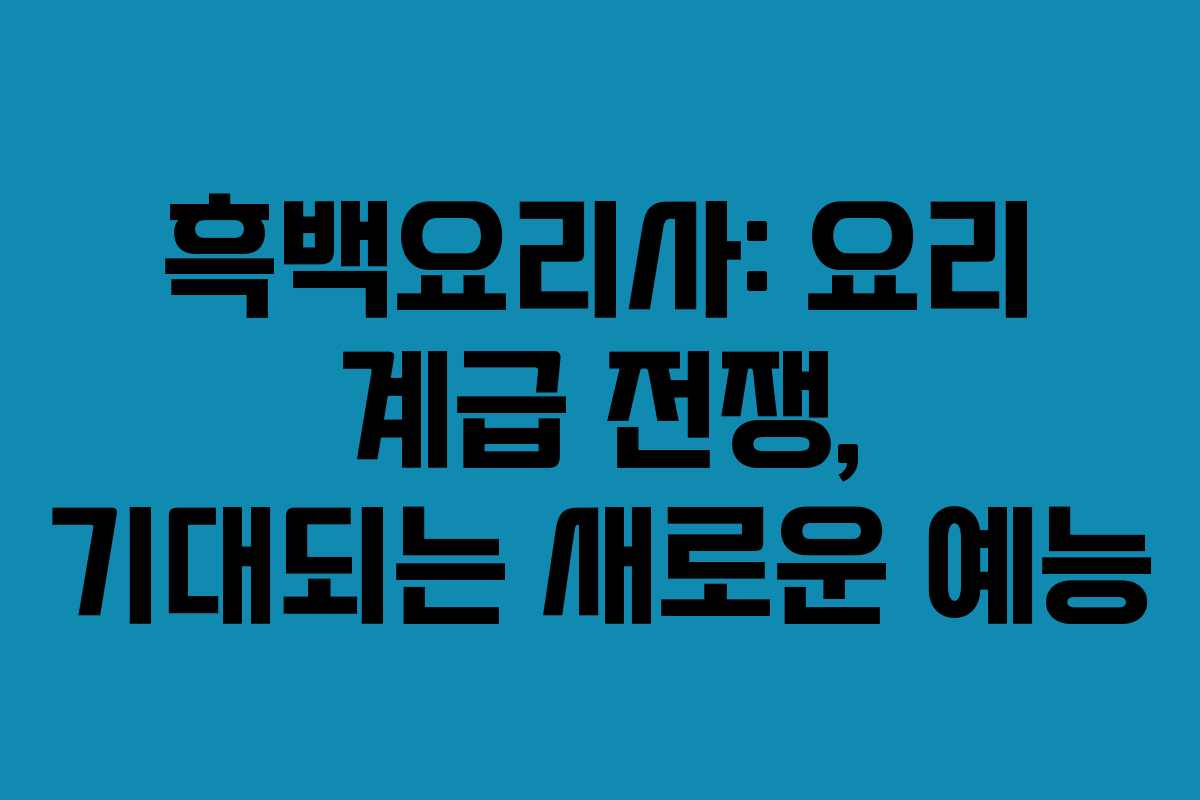 흑백요리사: 요리 계급 전쟁, 기대되는 새로운 예능