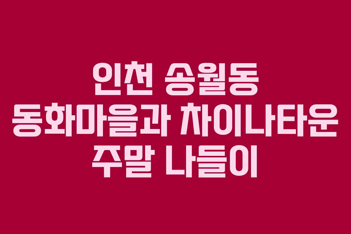 인천 송월동 동화마을과 차이나타운 주말 나들이