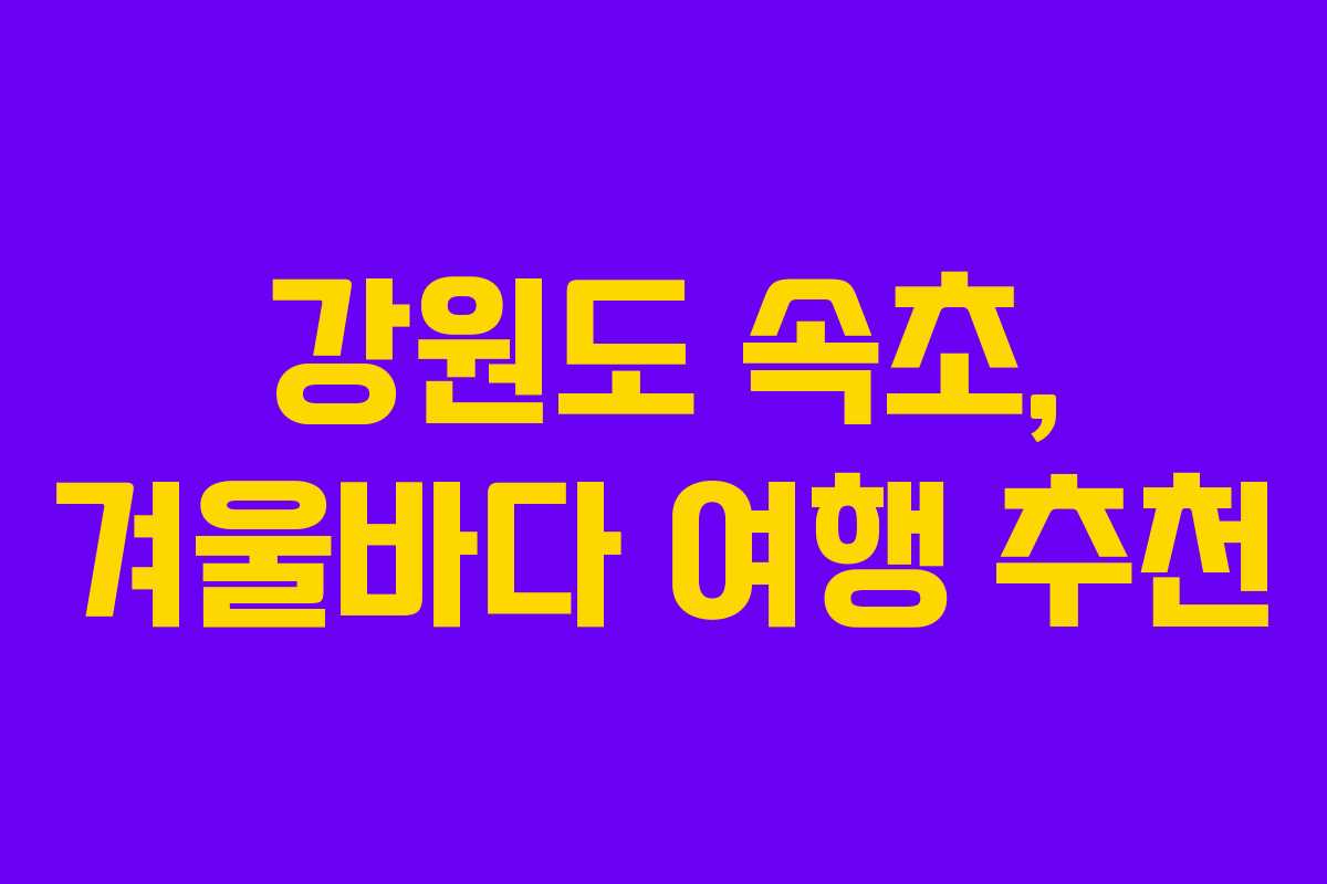 강원도 속초, 겨울바다 여행 추천