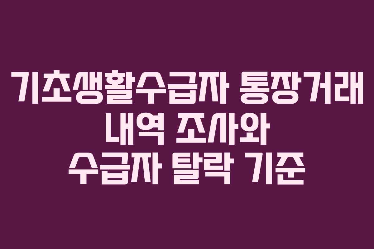 기초생활수급자 통장거래 내역 조사와 수급자 탈락 기준