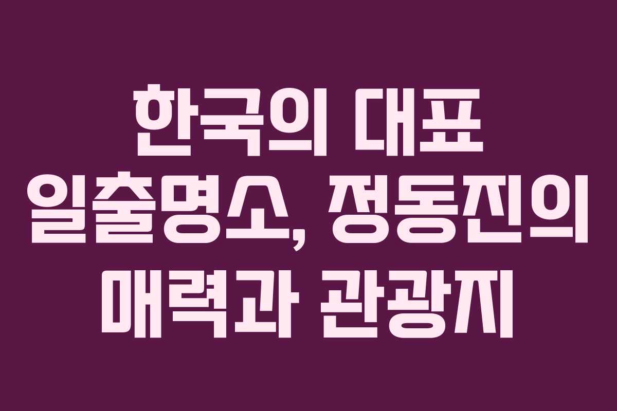 한국의 대표 일출명소, 정동진의 매력과 관광지