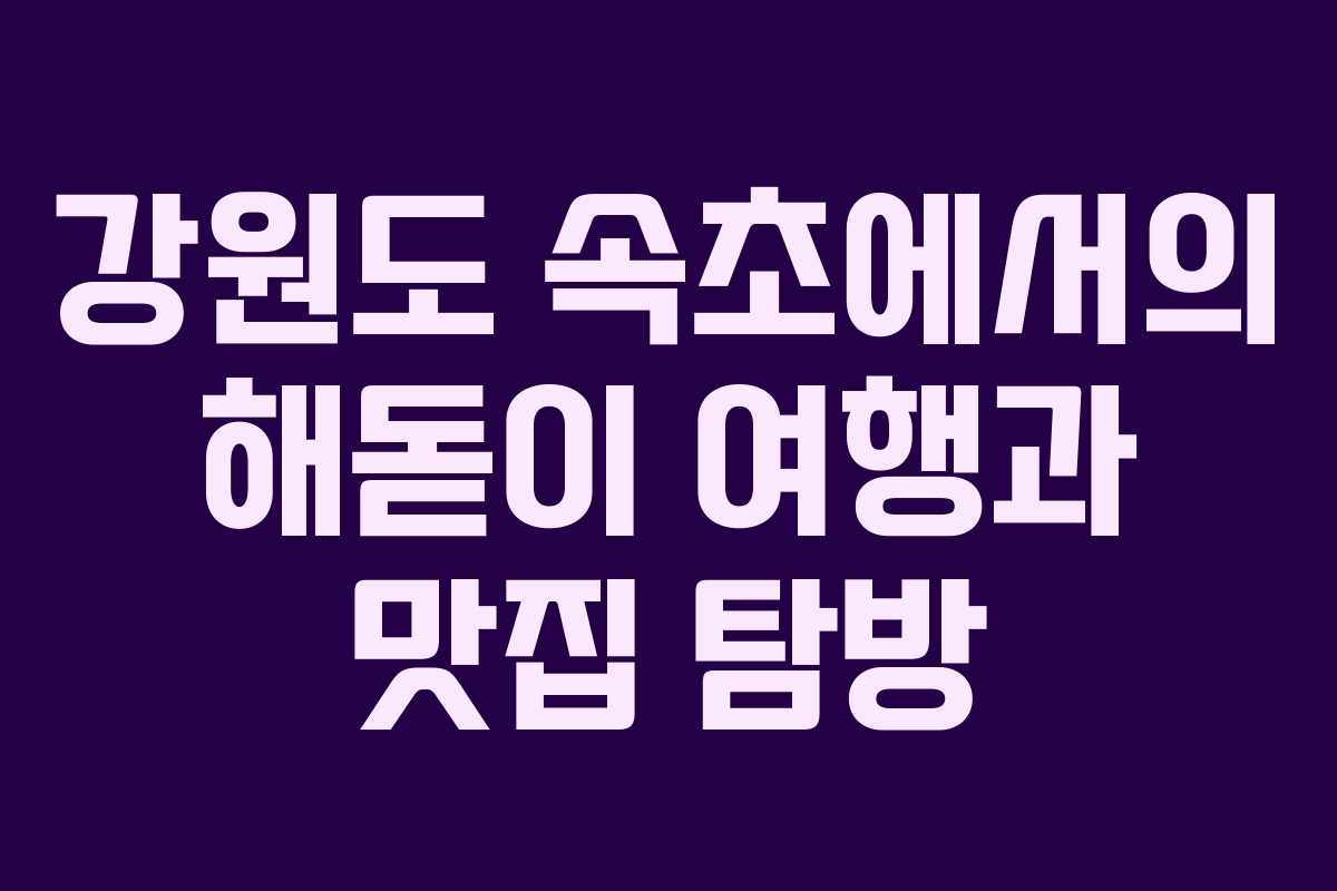 강원도 속초에서의 해돋이 여행과 맛집 탐방