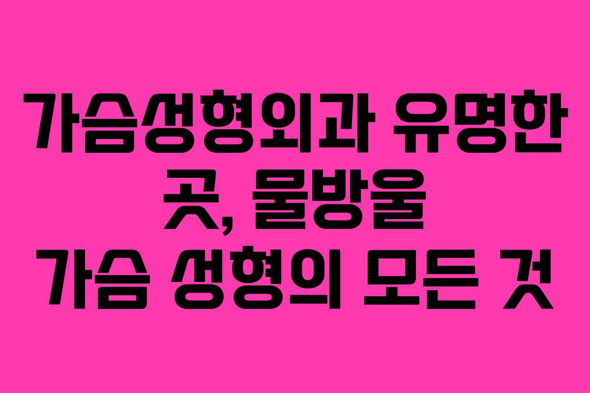 가슴성형외과 유명한 곳, 물방울 가슴 성형의 모든 것