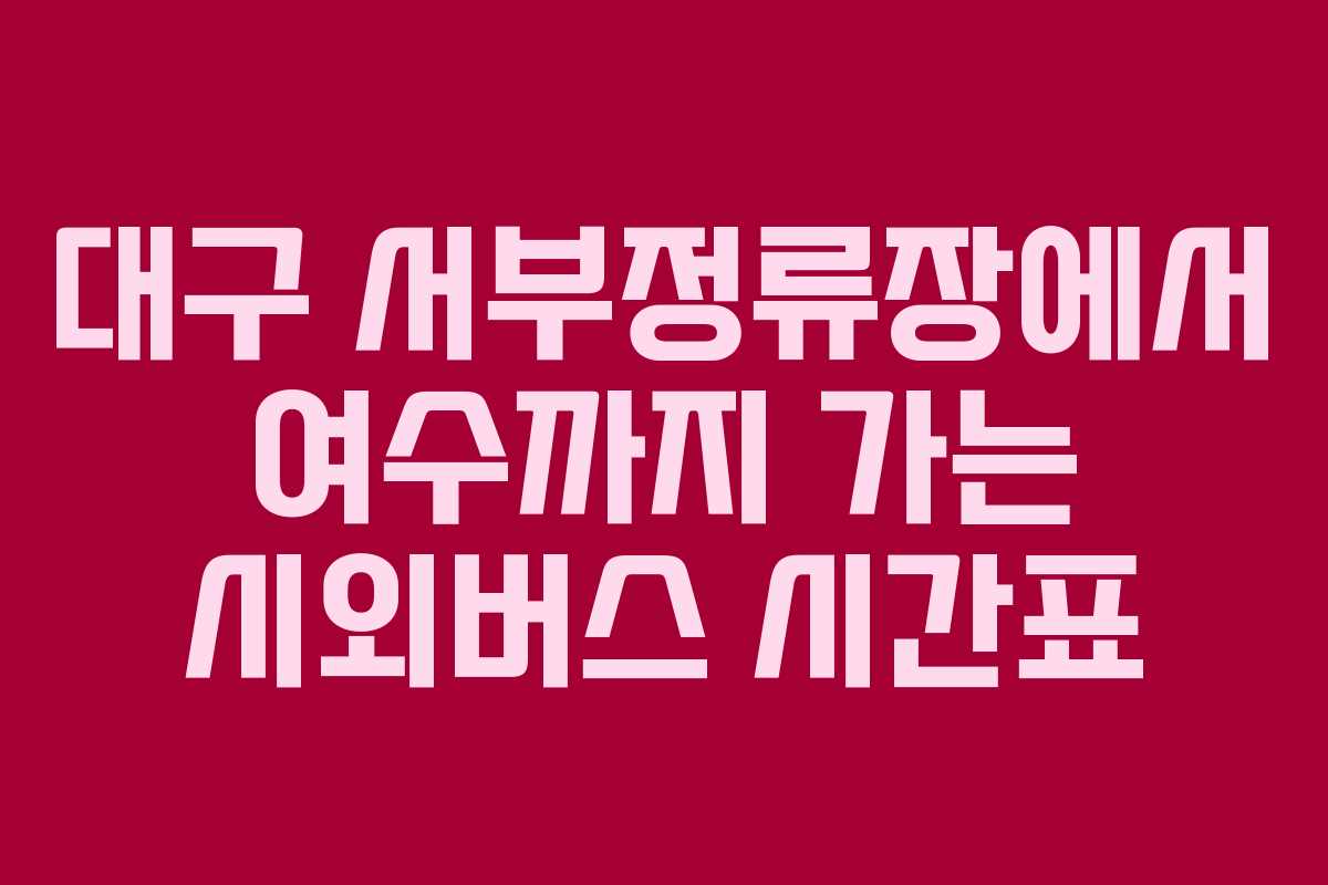 대구 서부정류장에서 여수까지 가는 시외버스 시간표