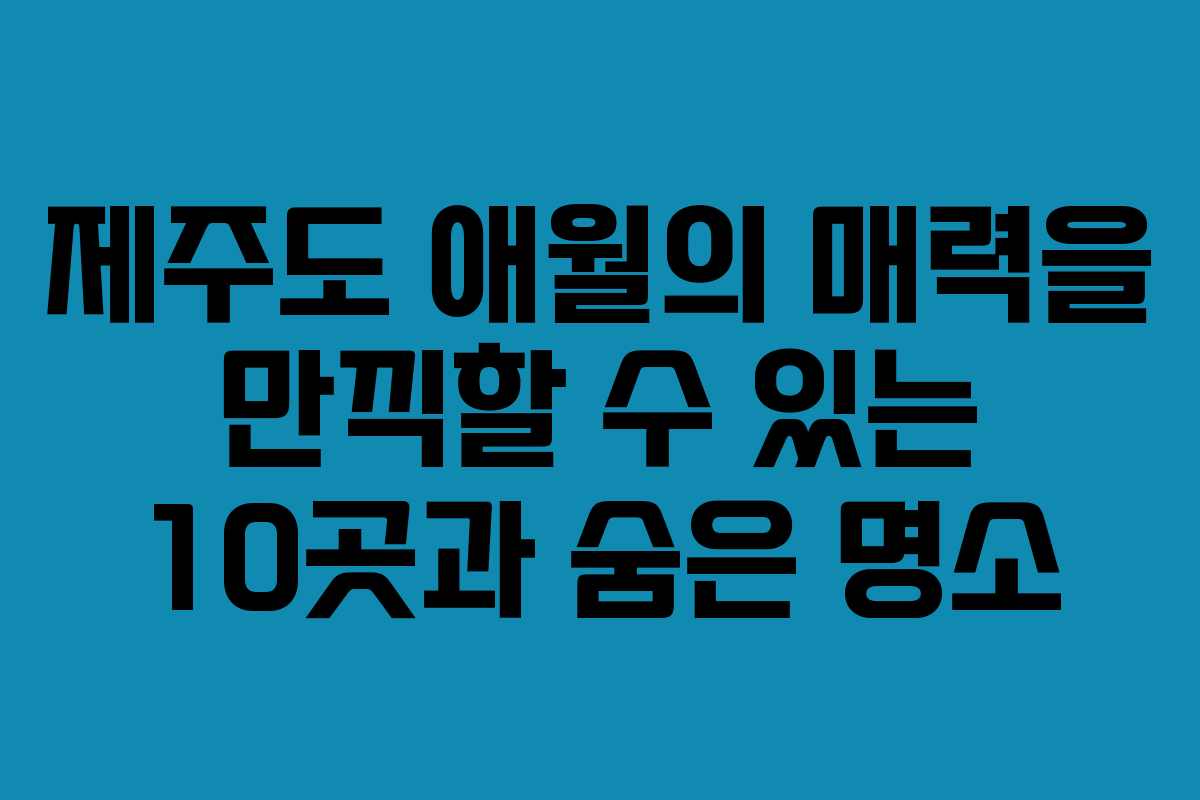 제주도 애월의 매력을 만끽할 수 있는 10곳과 숨은 명소